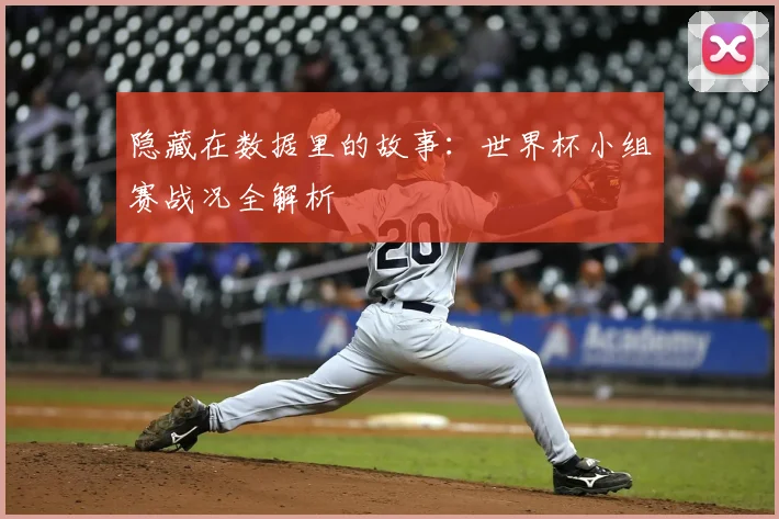 隐藏在数据里的故事:世界杯小组赛战况全解析