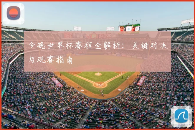 今晚世界杯赛程全解析:关键对决与观赛指南