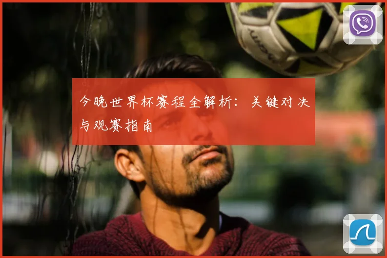 今晚世界杯赛程全解析:关键对决与观赛指南