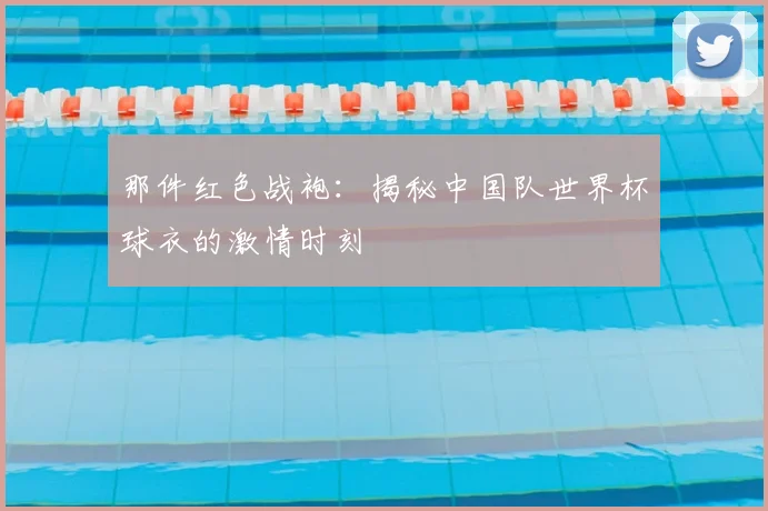 那件红色战袍：揭秘中国队世界杯球衣的激情时刻