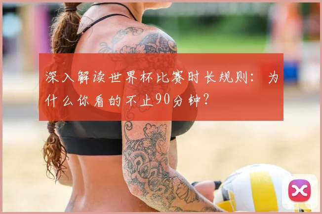 深入解读世界杯比赛时长规则:为什么你看的不止90分钟?