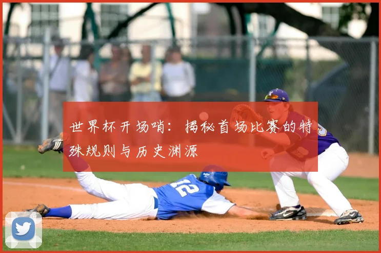 世界杯开场哨:揭秘首场比赛的特殊规则与历史渊源