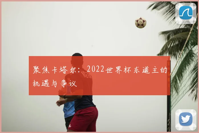 聚焦卡塔尔：2022世界杯东道主的机遇与争议