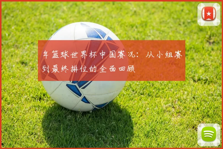 年篮球世界杯中国赛况：从小组赛到最终排位的全面回顾