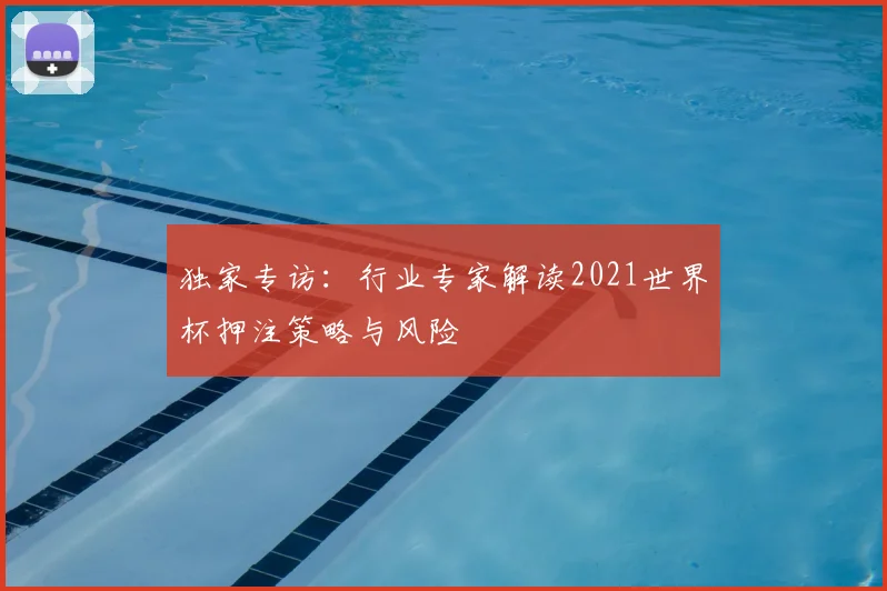 独家专访:行业专家解读2021世界杯押注策略与风险