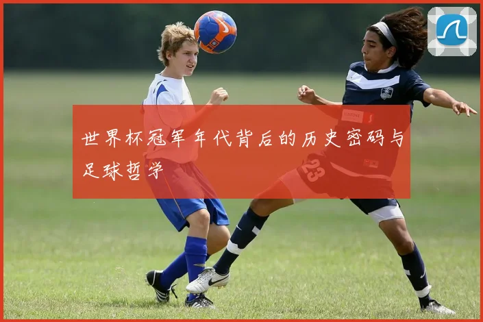 世界杯冠军年代背后的历史密码与足球哲学