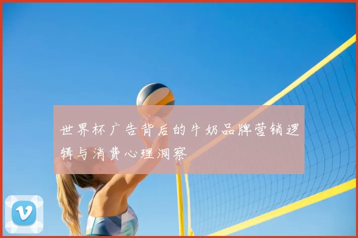世界杯广告背后的牛奶品牌营销逻辑与消费心理洞察