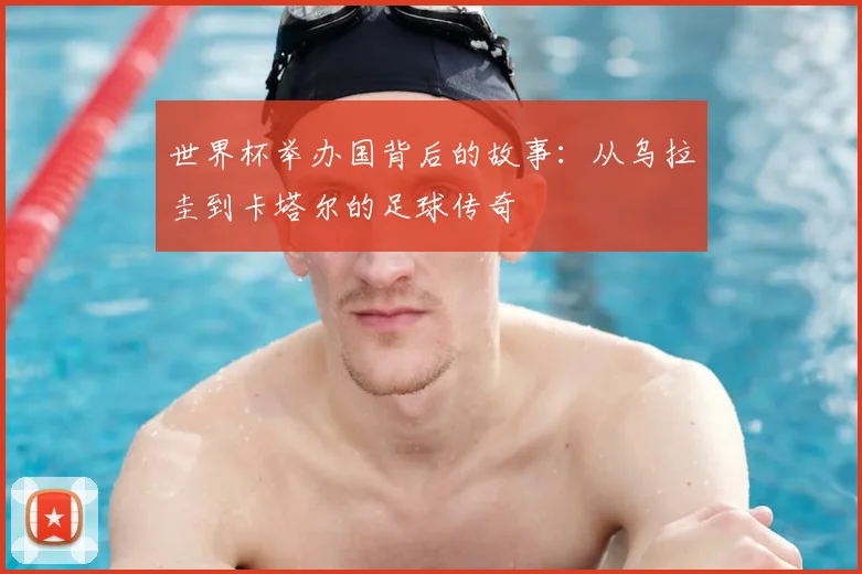 世界杯举办国背后的故事：从乌拉圭到卡塔尔的足球传奇
