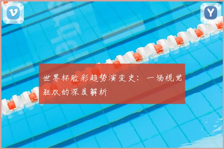 世界杯脸彩趋势演变史：一场视觉狂欢的深度解析