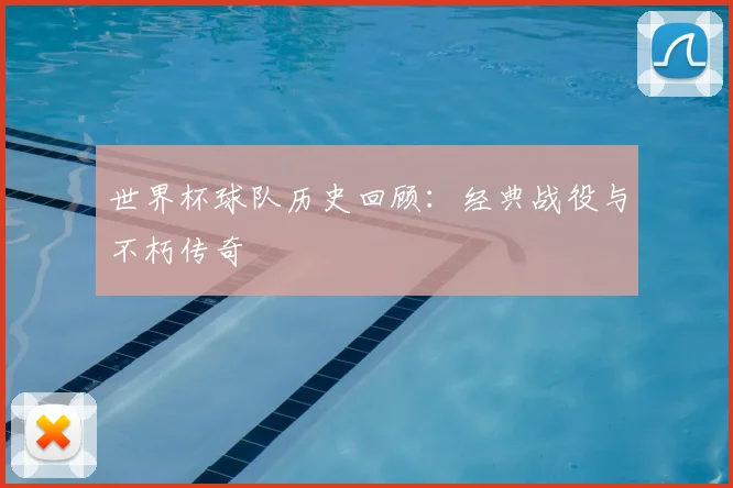世界杯球队历史回顾:经典战役与不朽传奇