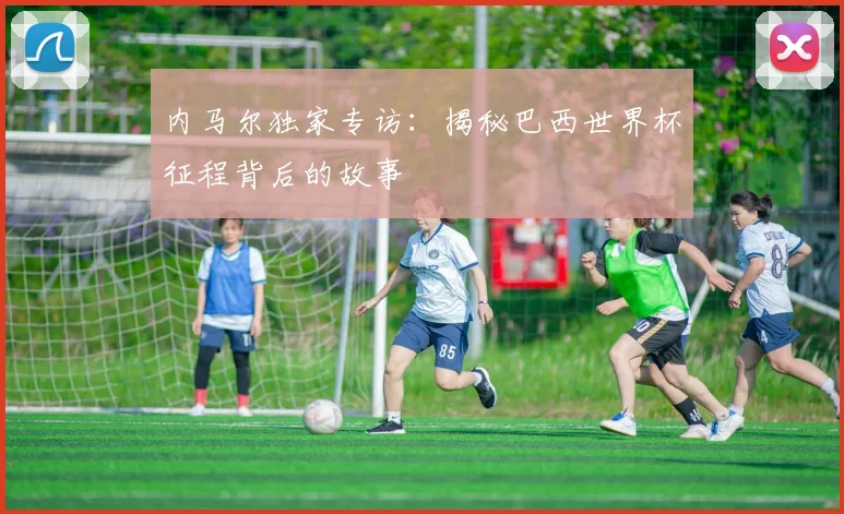 内马尔独家专访:揭秘巴西世界杯征程背后的故事