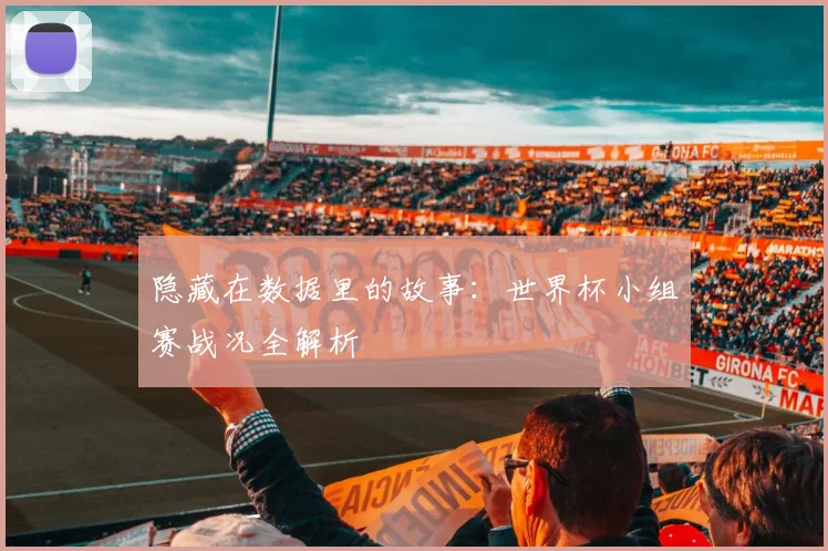 隐藏在数据里的故事:世界杯小组赛战况全解析
