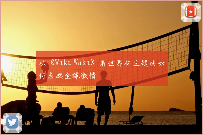 从《Waka Waka》看世界杯主题曲如何点燃全球激情