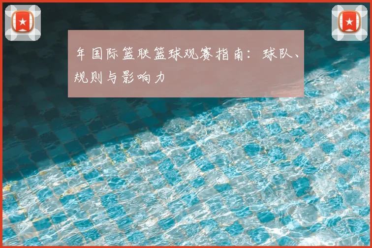 年国际篮联篮球观赛指南：球队、规则与影响力
