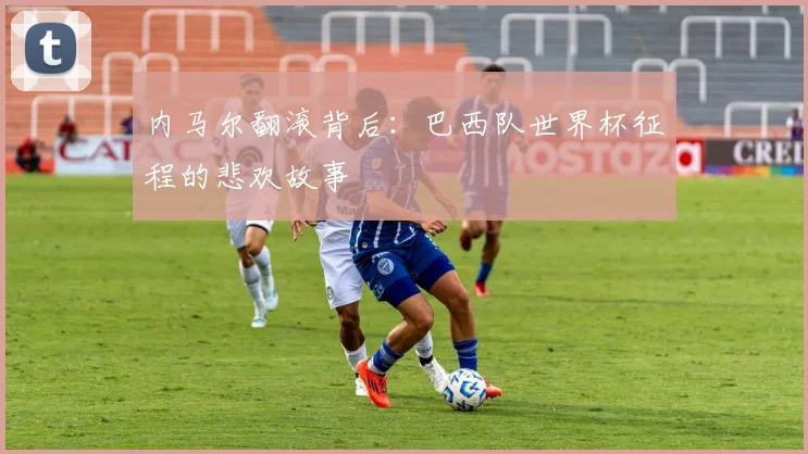 内马尔翻滚背后:巴西队世界杯征程的悲欢故事