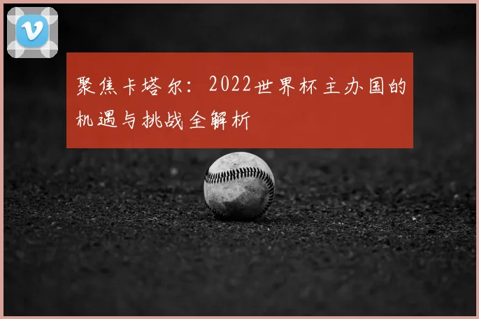 聚焦卡塔尔：2022世界杯主办国的机遇与挑战全解析