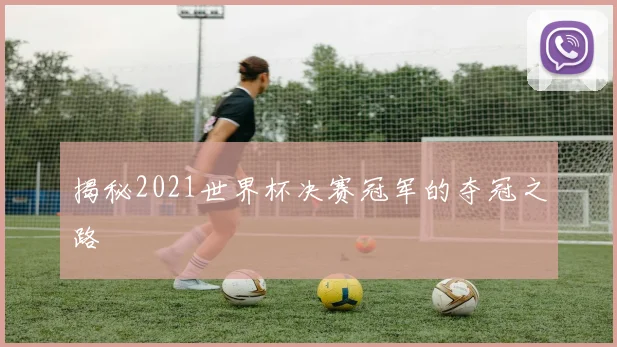 揭秘2021世界杯决赛冠军的夺冠之路