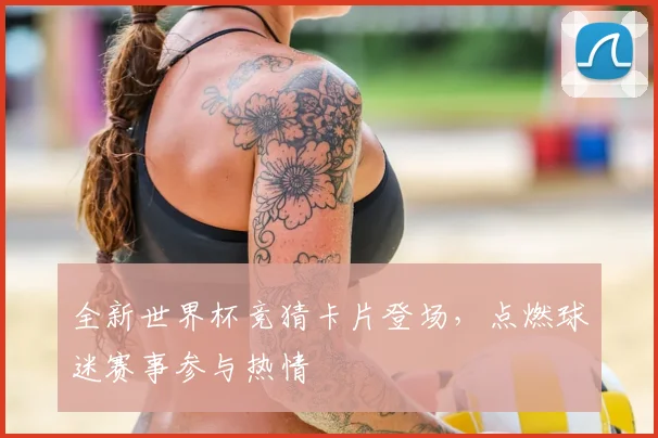 全新世界杯竞猜卡片登场,点燃球迷赛事参与热情