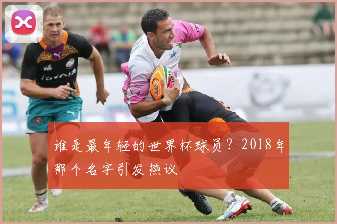 谁是最年轻的世界杯球员？2018年那个名字引发热议