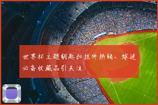 世界杯主题钥匙扣挂件热销，球迷必备收藏品引关注