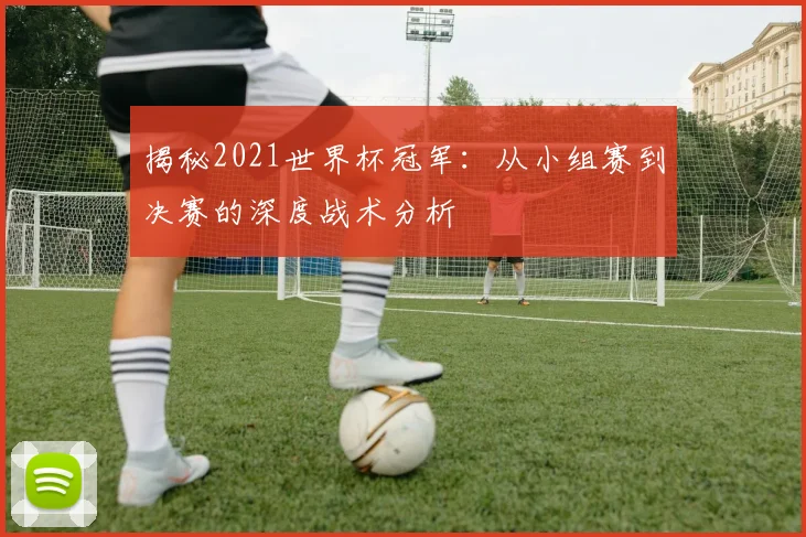 揭秘2021世界杯冠军:从小组赛到决赛的深度战术分析