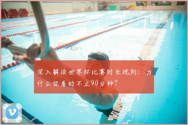 深入解读世界杯比赛时长规则:为什么你看的不止90分钟?