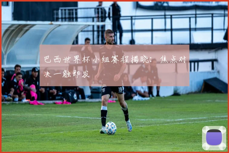 巴西世界杯小组赛程揭晓：焦点对决一触即发
