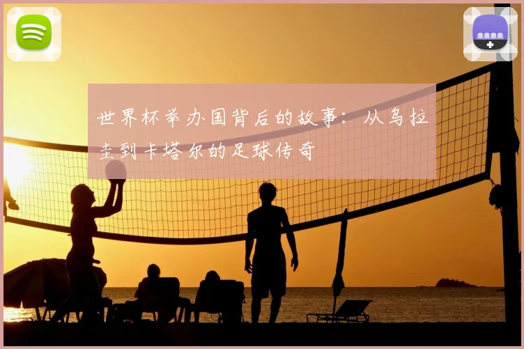 世界杯举办国背后的故事：从乌拉圭到卡塔尔的足球传奇