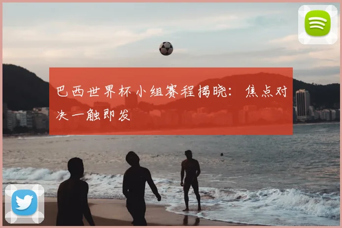 巴西世界杯小组赛程揭晓:焦点对决一触即发
