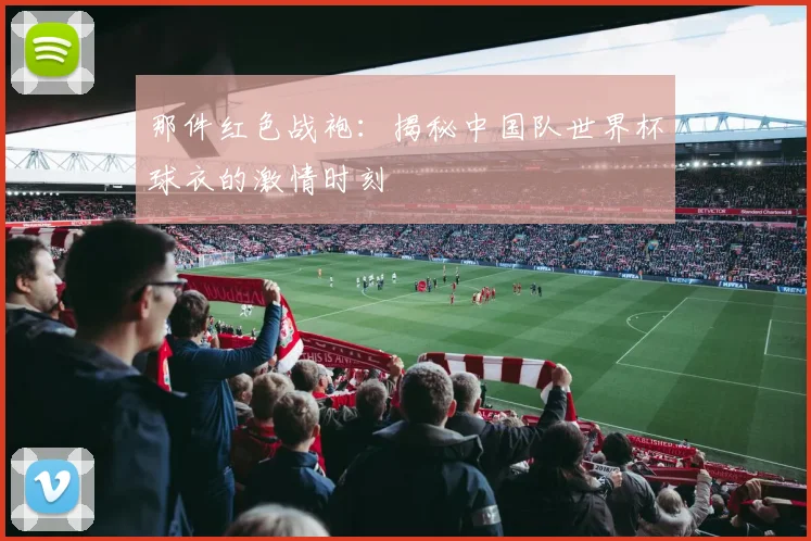 那件红色战袍：揭秘中国队世界杯球衣的激情时刻