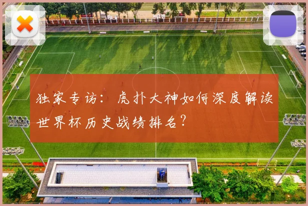 独家专访:虎扑大神如何深度解读世界杯历史战绩排名?