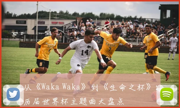 从《Waka Waka》到《生命之杯》：历届世界杯主题曲大盘点