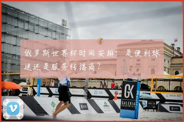 俄罗斯世界杯时间安排:是便利球迷还是服务转播商?