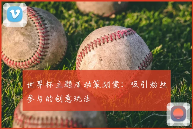 世界杯主题活动策划案：吸引粉丝参与的创意玩法