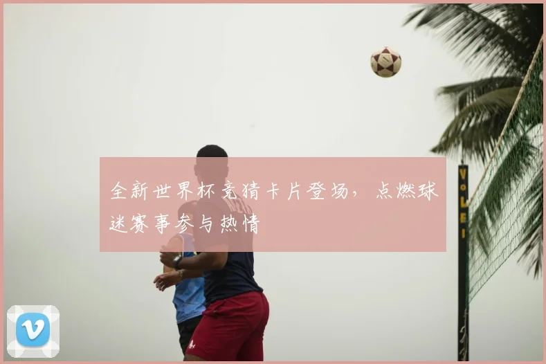全新世界杯竞猜卡片登场，点燃球迷赛事参与热情