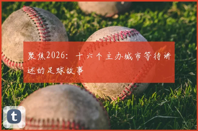 聚焦2026:十六个主办城市等待讲述的足球故事