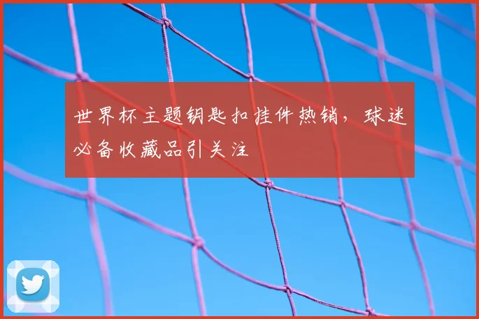 世界杯主题钥匙扣挂件热销，球迷必备收藏品引关注