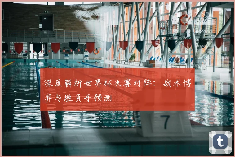 深度解析世界杯决赛对阵:战术博弈与胜负手预测