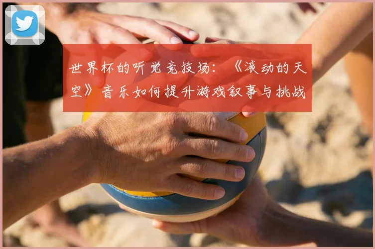世界杯的听觉竞技场:《滚动的天空》音乐如何提升游戏叙事与挑战性
