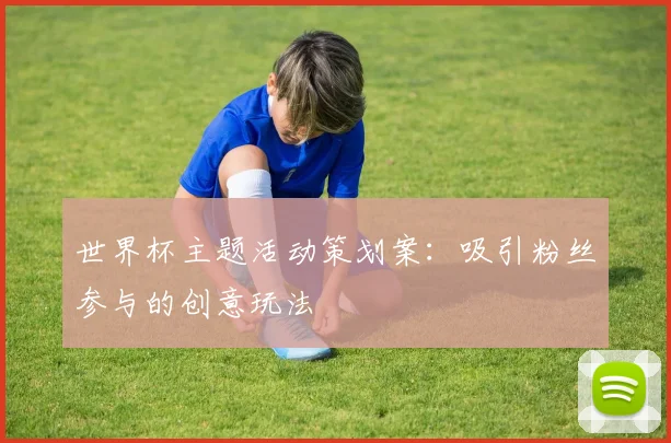世界杯主题活动策划案：吸引粉丝参与的创意玩法