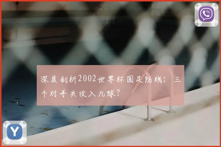 深度剖析2002世界杯国足防线:三个对手共攻入几球?