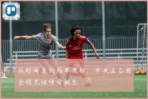 从时间表到冠军奖杯：中央五台将全程见证传奇诞生