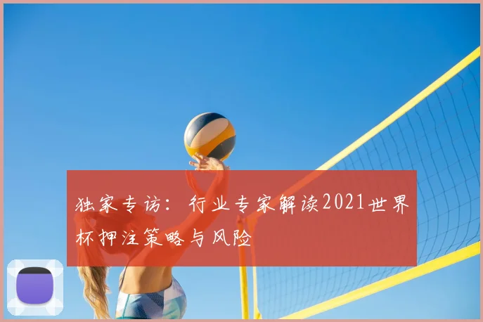 独家专访:行业专家解读2021世界杯押注策略与风险