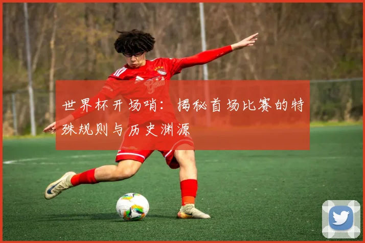 世界杯开场哨:揭秘首场比赛的特殊规则与历史渊源