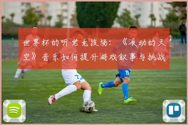 世界杯的听觉竞技场:《滚动的天空》音乐如何提升游戏叙事与挑战性