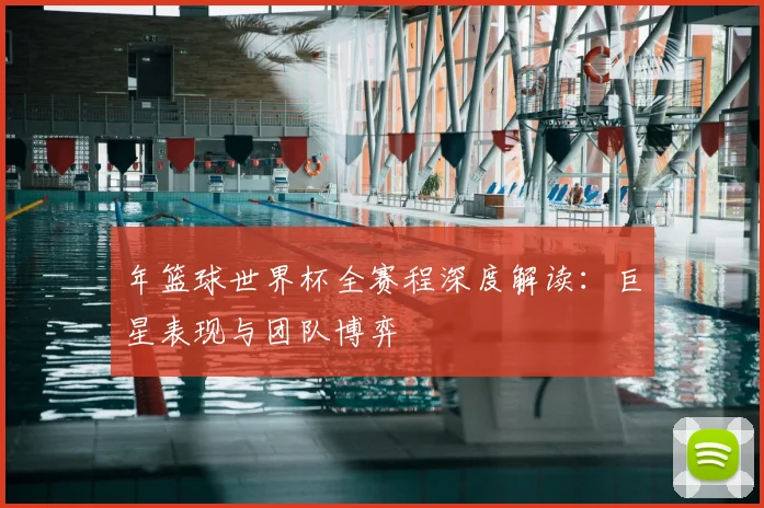 年篮球世界杯全赛程深度解读：巨星表现与团队博弈