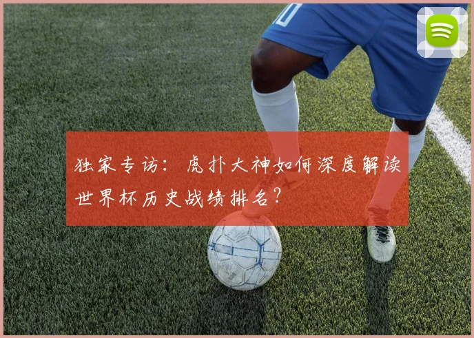 独家专访:虎扑大神如何深度解读世界杯历史战绩排名?