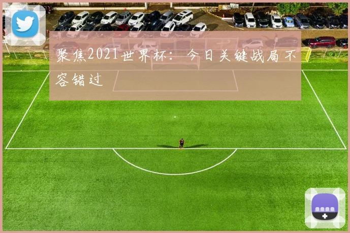 聚焦2021世界杯：今日关键战局不容错过